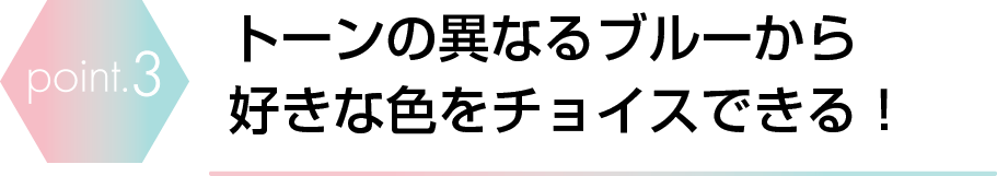 トーンの異なるブルーから好きな色をチョイスできる！