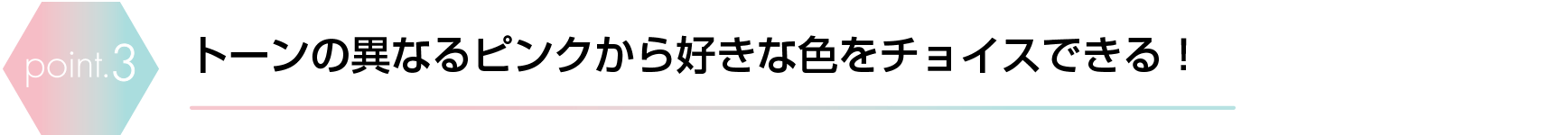 トーンの異なるピンクから好きな色をチョイスできる！