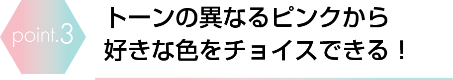 トーンの異なるピンクから好きな色をチョイスできる！